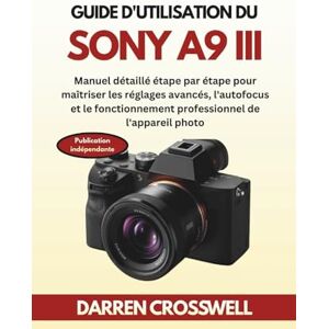 Crosswell, Darren Guide d'utilisation du Sony A9 III: Manuel détaillé étape par étape pour maîtriser les réglages avancés, l'autofocus et le fonctionnement professionnel de l'appareil photo Crosswell, Darren Guide d'utilisation du Sony A9 III: Manuel détaillé étape par étape pour maîtriser les réglages avancés, l'autofocus et le fonctionnement professionnel de l'appareil photo