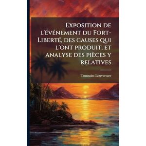 1743?-1803, Toussaint Louverture Exposition de l'Ã(c)vÃ(c)nement du Fort-LibertÃ(c), des causes qui l'ont produit, et analyse des pièces y relatives 1743?-1803, Toussaint Louverture Exposition de l'Ã(c)vÃ(c)nement du Fort-LibertÃ(c), des causes qui l'ont produit, et analyse des pièces y relatives