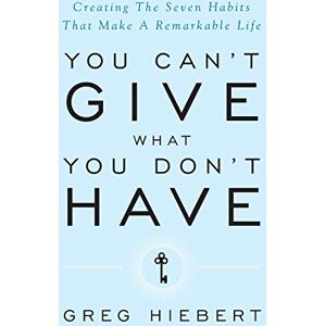 Hiebert, Greg You Can't Give What You Don't Have: Creating the Seven Habits That Make a Remarkable Life Hiebert, Greg You Can't Give What You Don't Have: Creating the Seven Habits That Make a Remarkable Life