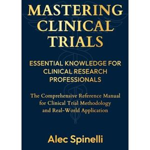 Spinelli, Alec Mastering Clinical Trials: Essential Knowledge for Clinical Research Professionals: The Comprehensive Reference Manual for Clinical Trial Methodology and Real-World Research Applications Spinelli, Alec Mastering Clinical Trials: Essential Knowledge for Clinical Research Professionals: The Comprehensive Reference Manual for Clinical Trial Methodology and Real-World Research Applications
