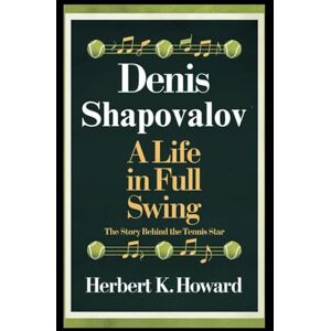 K. Howard, Herbert DENIS SHAPOVALOV: A Life in Full Swing The Story Behind the Tennis Star K. Howard, Herbert DENIS SHAPOVALOV: A Life in Full Swing The Story Behind the Tennis Star