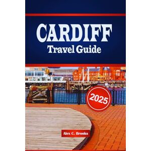 Brooks, Alex C. CARDIFF TRAVEL GUIDE 2025: Explore Historic Sites, Natural Landscapes, and Local Culture with Insider Tips for an Authentic Welsh Experience Brooks, Alex C. CARDIFF TRAVEL GUIDE 2025: Explore Historic Sites, Natural Landscapes, and Local Culture with Insider Tips for an Authentic Welsh Experience