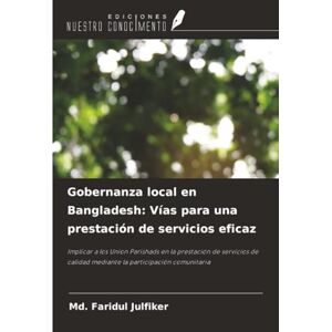 Julfiker, Md. Faridul Gobernanza local en Bangladesh: Vías para una prestación de servicios eficaz: Implicar a los Union Parishads en la prestación de servicios de calidad mediante la participación comunitaria Julfiker, Md. Faridul Gobernanza local en Bangladesh: Vías para una prestación de servicios eficaz: Implicar a los Union Parishads en la prestación de servicios de calidad mediante la participación comunitaria