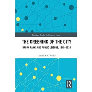 O'Reilly, Carole A. The Greening of the City: Urban Parks and Public Leisure, 1840-1939 (Routledge Studies in Cultural History) O'Reilly, Carole A. The Greening of the City: Urban Parks and Public Leisure, 1840-1939 (Routledge Studies in Cultural History)