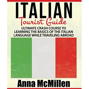 McMillen, Anna Italian Italian Tourist Guide: Ultimate Crash Course to Learning the Basics of the Italian Language While Traveling Abroad McMillen, Anna Italian Italian Tourist Guide: Ultimate Crash Course to Learning the Basics of the Italian Language While Traveling Abroad