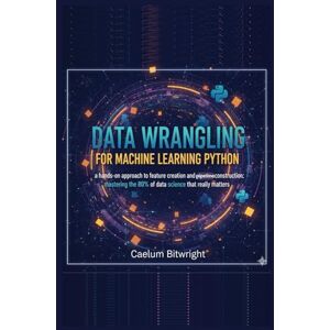 Bitwright, Caelum Data Wrangling for Machine Learning Python: A Hands-On Approach to Feature Creation and Pipeline Construction: Mastering the 80% of Data Science That Really Matters (The Caelum Protocol) Bitwright, Caelum Data Wrangling for Machine Learning Python: A Hands-On Approach to Feature Creation and Pipeline Construction: Mastering the 80% of Data Science That Really Matters (The Caelum Protocol)