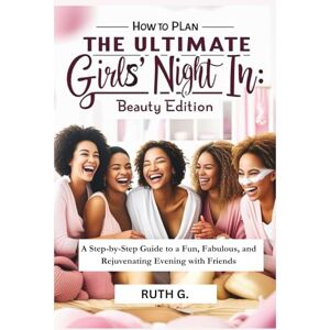 G, Ruth How to Plan Ultimate Girls' Night In: Beauty Edition: A Step-by-Step Guide to a Fun, Fabulous, and Rejuvenating Evening with Friends G, Ruth How to Plan Ultimate Girls' Night In: Beauty Edition: A Step-by-Step Guide to a Fun, Fabulous, and Rejuvenating Evening with Friends