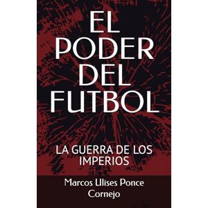 Ponce Cornejo, Marcos Ulises EL PODER DEL FUTBOL: LA GUERRA DE LOS IMPERIOS Ponce Cornejo, Marcos Ulises EL PODER DEL FUTBOL: LA GUERRA DE LOS IMPERIOS