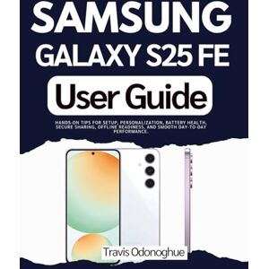 Odonoghue, Travis Samsung Galaxy S25 FE User Guide: Hands-on Tips for Setup, Personalization, Battery Health, Secure Sharing, Offline Readiness, and Smooth Day-to-Day Performance. Odonoghue, Travis Samsung Galaxy S25 FE User Guide: Hands-on Tips for Setup, Personalization, Battery Health, Secure Sharing, Offline Readiness, and Smooth Day-to-Day Performance.