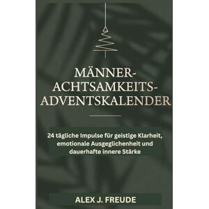 FREUDE, ALEX J MÄNNER ACHTSAMKEITS ADVENTSKALENDER: 24 tägliche Impulse für geistige Klarheit, emotionale Ausgeglichenheit und dauerhafte innere Stärke FREUDE, ALEX J MÄNNER ACHTSAMKEITS ADVENTSKALENDER: 24 tägliche Impulse für geistige Klarheit, emotionale Ausgeglichenheit und dauerhafte innere Stärke