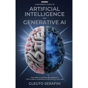 Serafim, Gleuto A Beginner's Guide to Artificial Intelligence and Generative AI: From Basics to Brilliance, Demystifying it with an Easy-to-Understand Introduction for Every Age (AI and You) Serafim, Gleuto A Beginner's Guide to Artificial Intelligence and Generative AI: From Basics to Brilliance, Demystifying it with an Easy-to-Understand Introduction for Every Age (AI and You)