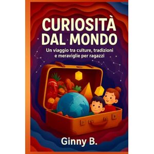 B., Ginny Curiosità dal mondo: Un viaggio tra culture, tradizioni e meraviglie per ragazzi B., Ginny Curiosità dal mondo: Un viaggio tra culture, tradizioni e meraviglie per ragazzi