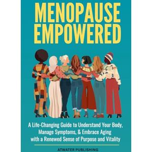 Publishing, Atwater Menopause Empowered: A Life-Changing Guide to Understand Your Body, Manage Symptoms, & Embrace Aging with a Renewed Sense of Purpose and Vitality Publishing, Atwater Menopause Empowered: A Life-Changing Guide to Understand Your Body, Manage Symptoms, & Embrace Aging with a Renewed Sense of Purpose and Vitality