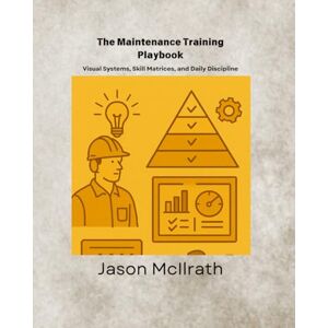 McIlrath, Jason The Maintenance Training Playbook: Visual Systems, Skill Matrices, and Daily Discipline (The Smart Maintenance 4.0 Library) McIlrath, Jason The Maintenance Training Playbook: Visual Systems, Skill Matrices, and Daily Discipline (The Smart Maintenance 4.0 Library)