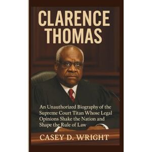 D. Wright, Casey CLARENCE THOMAS: An Unauthorized Biography of the Supreme Court Titan Whose Legal Opinions Shake the Nation and Shape the Rule of Law D. Wright, Casey CLARENCE THOMAS: An Unauthorized Biography of the Supreme Court Titan Whose Legal Opinions Shake the Nation and Shape the Rule of Law