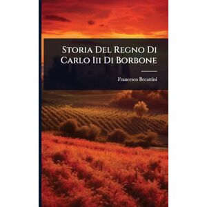 Becattini, Francesco Storia Del Regno Di Carlo Iii Di Borbone Becattini, Francesco Storia Del Regno Di Carlo Iii Di Borbone