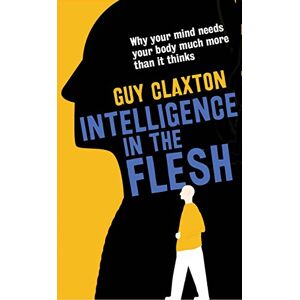 Claxton, Guy Intelligence in the Flesh: Why Your Mind Needs Your Body Much More Than it Thinks Claxton, Guy Intelligence in the Flesh: Why Your Mind Needs Your Body Much More Than it Thinks
