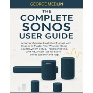 MEDLIN, GEORGE THE COMPLETE SONOS USER GUIDE: A Comprehensive Illustrated Manual with Images to Master Your Wireless Home Sound System Setup, Troubleshooting, and ... and App (The DIY Smart Home Guide Collection) MEDLIN, GEORGE THE COMPLETE SONOS USER GUIDE: A Comprehensive Illustrated Manual with Images to Master Your Wireless Home Sound System Setup, Troubleshooting, and ... and App (The DIY Smart Home Guide Collection)