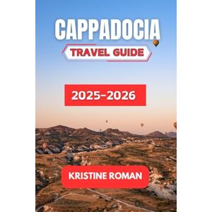 Roman, Kristine Cappadocia Travel Guide 2025-2026: Explore the Rich History, Enchanting Landscapes, and Timeless Traditions of Turkey's Most Iconic Destination Roman, Kristine Cappadocia Travel Guide 2025-2026: Explore the Rich History, Enchanting Landscapes, and Timeless Traditions of Turkey's Most Iconic Destination
