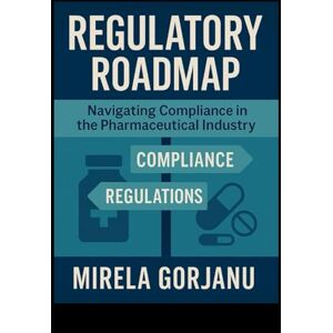 Gorjanu, Mirela Regulatory Roadmap: Navigating Compliance in the Pharmaceutical Industry Gorjanu, Mirela Regulatory Roadmap: Navigating Compliance in the Pharmaceutical Industry