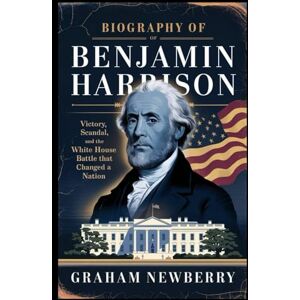 Newberry, Graham Biography of BENJAMIN HARRISON: Victory, Scandal, and the White House Battle That Changed a Nation: 11 (BIOGRAPHIES OF FORMER USA PRESIDENTS) Newberry, Graham Biography of BENJAMIN HARRISON: Victory, Scandal, and the White House Battle That Changed a Nation: 11 (BIOGRAPHIES OF FORMER USA PRESIDENTS)