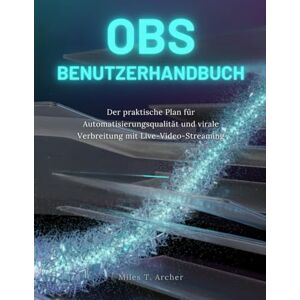 Archer, Miles T. OBS BENUTZERHANDBUCH: Der praktische Plan für Automatisierungsqualität und virale Verbreitung mit Live-Video-Streaming Archer, Miles T. OBS BENUTZERHANDBUCH: Der praktische Plan für Automatisierungsqualität und virale Verbreitung mit Live-Video-Streaming