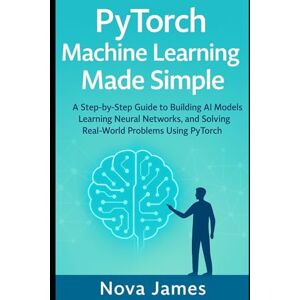 James, Nova PyTorch Machine Learning Made Simple: A Step-by-Step Guide to Building AI Models, Learning Neural Networks, and Solving Real-World Problems Using PyTorch (Programming Language and Software Tools) James, Nova PyTorch Machine Learning Made Simple: A Step-by-Step Guide to Building AI Models, Learning Neural Networks, and Solving Real-World Problems Using PyTorch (Programming Language and Software Tools)