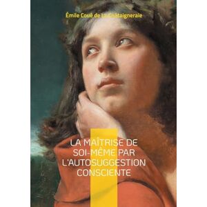 Coué de la Châtaigneraie, Émile La Maîtrise de soi-même par l'autosuggestion consciente: Découvrez la puissance de l'autosuggestion consciente une méthode révolutionnaire pour le développement personnel et la maîtrise de soi Coué de la Châtaigneraie, Émile La Maîtrise de soi-même par l'autosuggestion consciente: Découvrez la puissance de l'autosuggestion consciente une méthode révolutionnaire pour le développement personnel et la maîtrise de soi