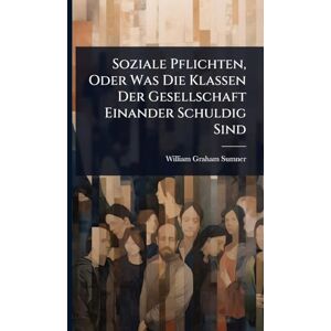 Sumner, William Graham Soziale Pflichten, Oder Was Die Klassen Der Gesellschaft Einander Schuldig Sind Sumner, William Graham Soziale Pflichten, Oder Was Die Klassen Der Gesellschaft Einander Schuldig Sind
