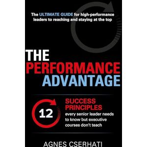 Cserhati, Agnes The Performance Advantage: The 12 success principles every senior leader needs to know but executive courses don't teach Cserhati, Agnes The Performance Advantage: The 12 success principles every senior leader needs to know but executive courses don't teach