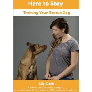 Clark, Lily Here to Stay: Training Your Rescue Dog Clark, Lily Here to Stay: Training Your Rescue Dog