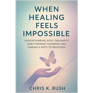 K. Rush, Chris When Healing Feels Impossible: Understanding Post-Traumatic Embitterment Disorder and Finding a Path to Recovery K. Rush, Chris When Healing Feels Impossible: Understanding Post-Traumatic Embitterment Disorder and Finding a Path to Recovery