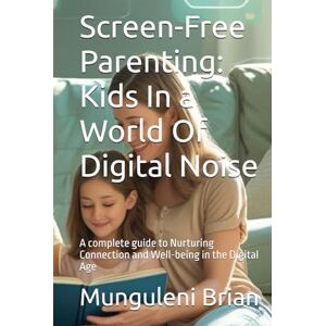 Brian, Munguleni Screen-Free Parenting: Kids In a World Of Digital Noise: A complete guide to Nurturing Connection and Well-being in the Digital Age Brian, Munguleni Screen-Free Parenting: Kids In a World Of Digital Noise: A complete guide to Nurturing Connection and Well-being in the Digital Age