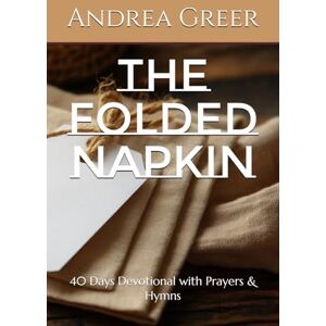 Greer, Andrea The Folded Napkin: 40 Days Devotional with Prayers & Hymns Greer, Andrea The Folded Napkin: 40 Days Devotional with Prayers & Hymns