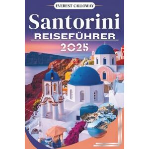 Calloway, Everest SANTORINI REISEFÜHRER 2025: Eine Reise durch sonnenbeschienene Klippen, stille Kapellen und die Seele der Ägäis Calloway, Everest SANTORINI REISEFÜHRER 2025: Eine Reise durch sonnenbeschienene Klippen, stille Kapellen und die Seele der Ägäis