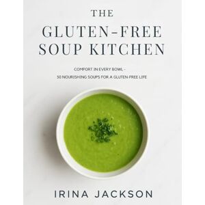 Jackson The Gluten-Free Soup Kitchen: Comfort in Every Bowl: 50 Easy, Nourishing, and Healing Gluten-Free Soup Recipes Jackson The Gluten-Free Soup Kitchen: Comfort in Every Bowl: 50 Easy, Nourishing, and Healing Gluten-Free Soup Recipes