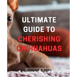 R Tran, Hassan . Ultimate Guide to Cherishing Chihuahuas: The Complete Handbook to Loving and Caring for Your Adorable Chihuahuas Personally R Tran, Hassan . Ultimate Guide to Cherishing Chihuahuas: The Complete Handbook to Loving and Caring for Your Adorable Chihuahuas Personally