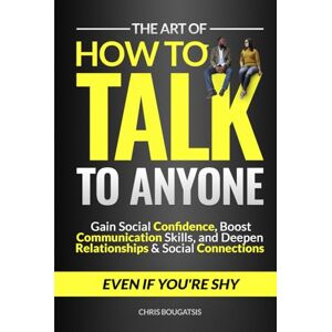 Bougatsis, Chris The Art of How to Talk to Anyone: Gain Social Confidence, Boost Communication Skills, and Deepen Relationships & Social Connections, Even if You're Shy Bougatsis, Chris The Art of How to Talk to Anyone: Gain Social Confidence, Boost Communication Skills, and Deepen Relationships & Social Connections, Even if You're Shy