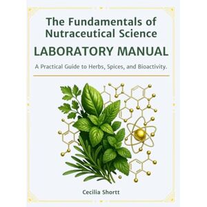 Shortt, Cecilia The Fundamentals of Nutraceutical Science LABORATORY MANUAL: A Practical Guide to Herbs, Spices, and Bioactivity. (The Nutraceutical Science Series) Shortt, Cecilia The Fundamentals of Nutraceutical Science LABORATORY MANUAL: A Practical Guide to Herbs, Spices, and Bioactivity. (The Nutraceutical Science Series)
