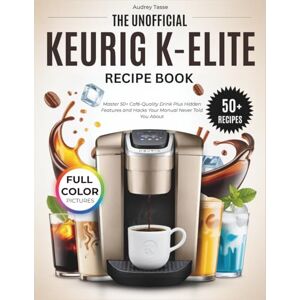 Tasse, Audrey The Unofficial Keurig K-Elite Recipe Book (COLORED): Master 50+ Café-Quality Drink Plus Hidden Features and Hacks Your Manual Never Told You About Tasse, Audrey The Unofficial Keurig K-Elite Recipe Book (COLORED): Master 50+ Café-Quality Drink Plus Hidden Features and Hacks Your Manual Never Told You About