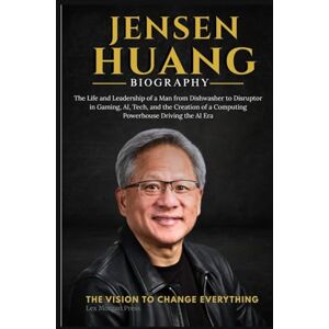 Press, Lex Morgan JENSEN HUANG BIOGRAPHY: The Life and Leadership of a Man from Dishwasher to Disruptor in Gaming, AI, Tech, and the Creation of a Computing Powerhouse Driving the AI Era Press, Lex Morgan JENSEN HUANG BIOGRAPHY: The Life and Leadership of a Man from Dishwasher to Disruptor in Gaming, AI, Tech, and the Creation of a Computing Powerhouse Driving the AI Era