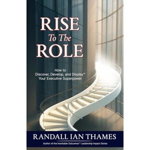 Thames, Randall Rise To The Role: How to Discover, Develop, and Display Your Executive Superpower (Inevitable Outcomes Leadership Impact Series) Thames, Randall Rise To The Role: How to Discover, Develop, and Display Your Executive Superpower (Inevitable Outcomes Leadership Impact Series)