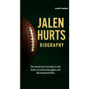 T. McKean, Lowell JALEN HURTS BIOGRAPHY: The Road Less Traveled: A Life Built on Unseen Struggles and Monumental Wins T. McKean, Lowell JALEN HURTS BIOGRAPHY: The Road Less Traveled: A Life Built on Unseen Struggles and Monumental Wins