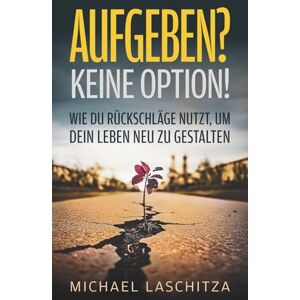 Laschitza, Michael Aufgeben? Keine Option!: Wie du Rückschläge nutzt, um dein Leben neu zu gestalten Laschitza, Michael Aufgeben? Keine Option!: Wie du Rückschläge nutzt, um dein Leben neu zu gestalten