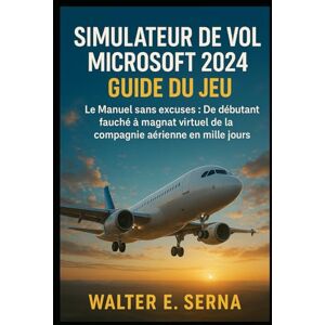 SERNA, WALTER E SIMULATEUR DE VOL MICROSOFT 2024 GUIDE DU JEU: Le Manuel sans excuses : De débutant fauché à magnat virtuel de la compagnie aérienne en mille jours SERNA, WALTER E SIMULATEUR DE VOL MICROSOFT 2024 GUIDE DU JEU: Le Manuel sans excuses : De débutant fauché à magnat virtuel de la compagnie aérienne en mille jours