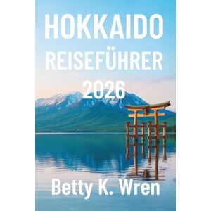 Wren, Betty K. HOKKAIDO REISEFÜHRER 2026: Erkundung der Natur, Kultur und Kücheim Norden Japans Wren, Betty K. HOKKAIDO REISEFÜHRER 2026: Erkundung der Natur, Kultur und Kücheim Norden Japans
