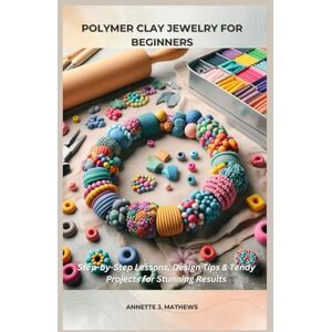 MATHEWS, ANNETTE J. POLYMER CLAY JEWELRY FOR BEGINNERS: Step-by-Step Lessons, Design Tips & Trendy Projects for Stunning Results MATHEWS, ANNETTE J. POLYMER CLAY JEWELRY FOR BEGINNERS: Step-by-Step Lessons, Design Tips & Trendy Projects for Stunning Results