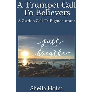 Holm, Sheila A Trumpet Call To Believers: A Clarion Call To Righteousness Holm, Sheila A Trumpet Call To Believers: A Clarion Call To Righteousness