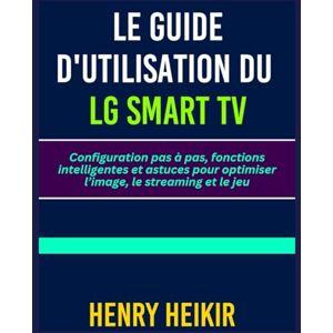 Heikir, Henry LE GUIDE D'UTILISATION DU LG SMART TV: Configuration pas à pas, fonctions intelligentes et astuces pour optimiser l’image, le streaming et le jeu Heikir, Henry LE GUIDE D'UTILISATION DU LG SMART TV: Configuration pas à pas, fonctions intelligentes et astuces pour optimiser l’image, le streaming et le jeu