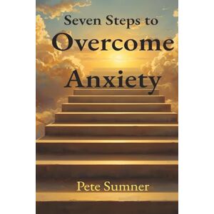 Sumner, Pete Seven Steps To Overcome Anxiety: What if you could stop anxiety from controlling your life? Sumner, Pete Seven Steps To Overcome Anxiety: What if you could stop anxiety from controlling your life?